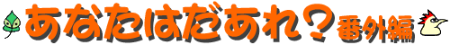 あなたはだあれ?番外編